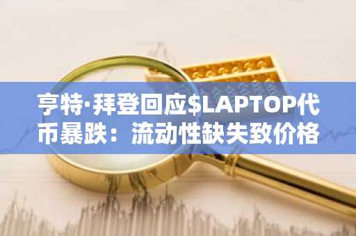 亨特·拜登回应$LAPTOP代币暴跌：流动性缺失致价格崩盘