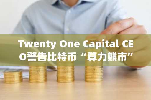 Twenty One Capital CEO警告比特币“算力熊市”来临