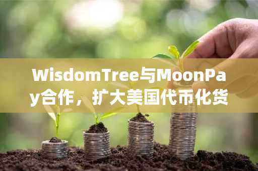 WisdomTree与MoonPay合作，扩大美国代币化货币市场基金的访问权限