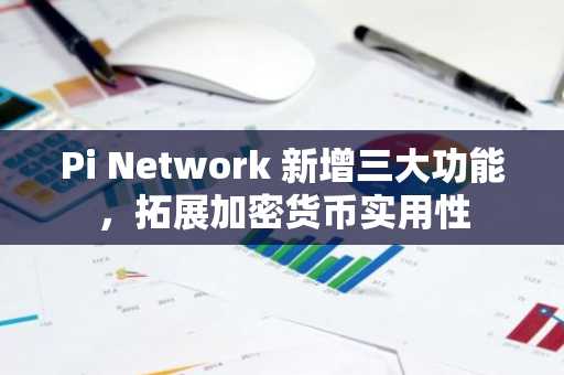 Pi Network 新增三大功能,拓展加密货币实用性