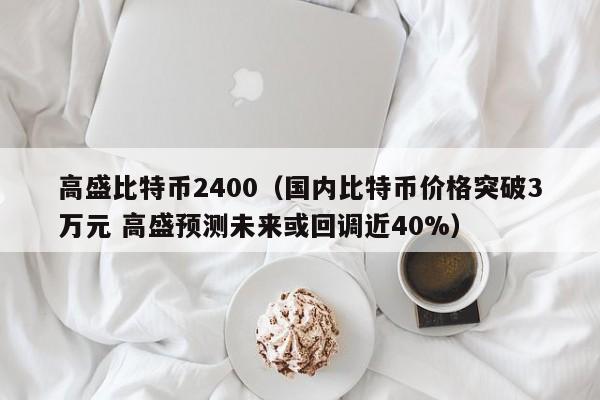 高盛比特币2400（国内比特币价格突破3万元 高盛预测未来或回调近40%）