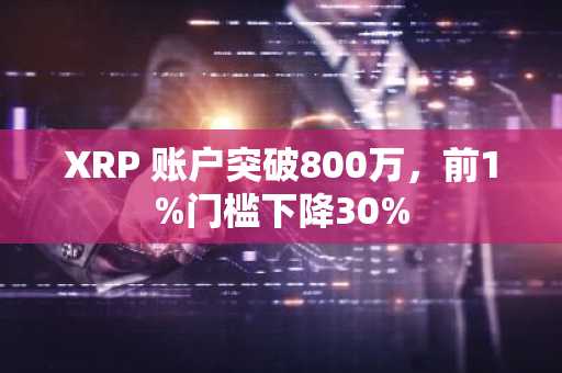 XRP 账户突破800万，前1%门槛下降30%