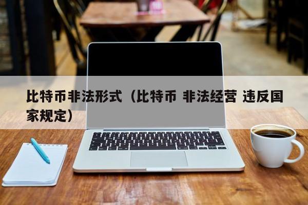 比特币非法形式（比特币 非法经营 违反国家规定）