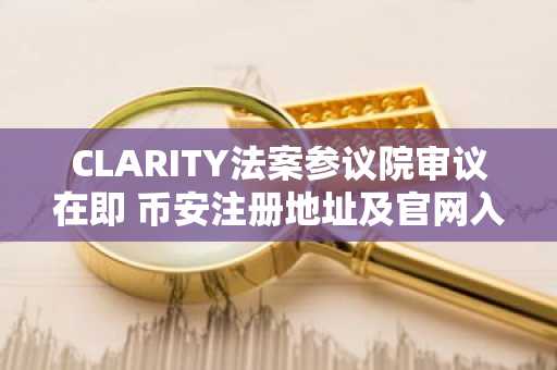 CLARITY法案参议院审议在即 币安注册地址及官网入口成关注焦点