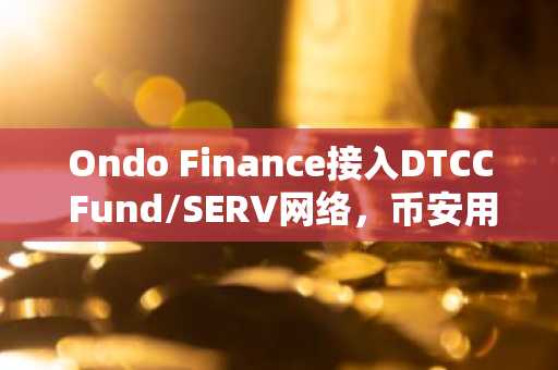 Ondo Finance接入DTCC Fund/SERV网络，币安用户可关注合规代币化新机遇