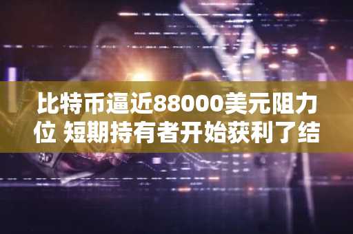 比特币逼近88000美元阻力位 短期持有者开始获利了结