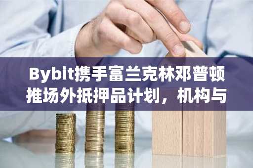 Bybit携手富兰克林邓普顿推场外抵押品计划，机构与零售双轨并进