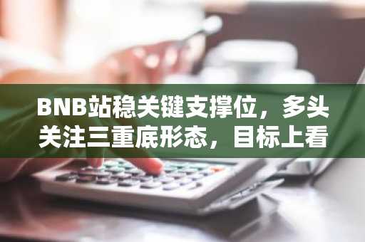 BNB站稳关键支撑位，多头关注三重底形态，目标上看807美元