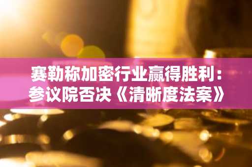 赛勒称加密行业赢得胜利：参议院否决《清晰度法案》