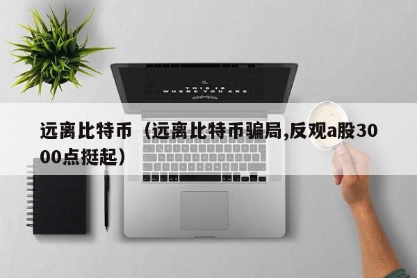 远离比特币（远离比特币骗局,反观a股3000点挺起）
