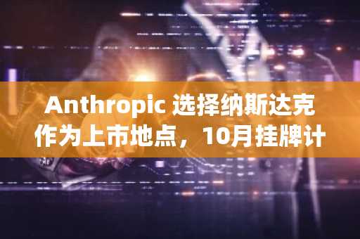 Anthropic 选择纳斯达克作为上市地点，10月挂牌计划逐渐成形