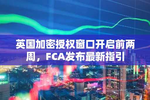 英国加密授权窗口开启前两周，FCA发布最新指引