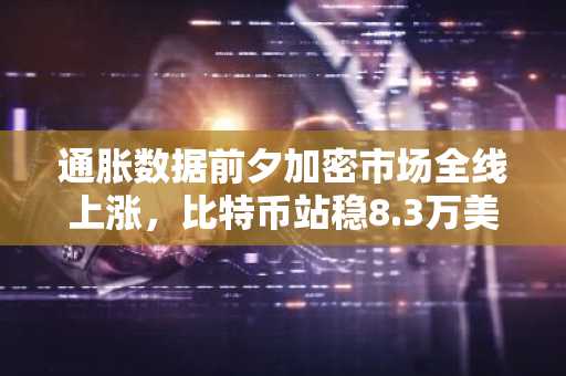 通胀数据前夕加密市场全线上涨，比特币站稳8.3万美元关口