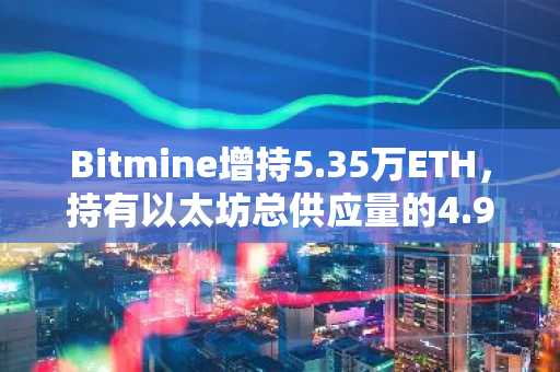 Bitmine增持5.35万ETH,持有以太坊总供应量的4.9%