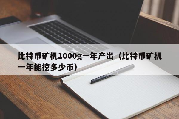 比特币矿机1000g一年产出（比特币矿机一年能挖多少币）