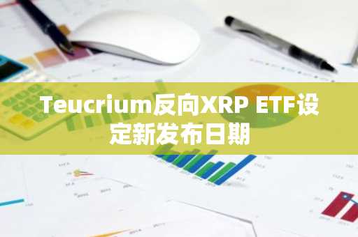 Teucrium反向XRP ETF设定新发布日期