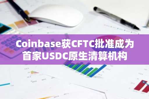 Coinbase获CFTC批准成为首家USDC原生清算机构