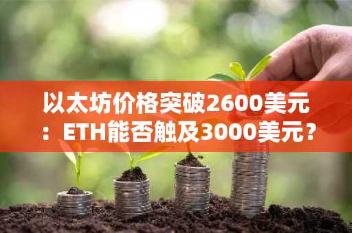以太坊价格突破2600美元：ETH能否触及3000美元？