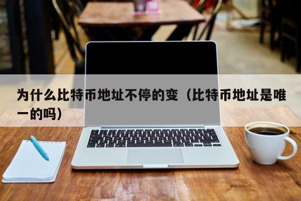 为什么比特币地址不停的变（比特币地址是唯一的吗）