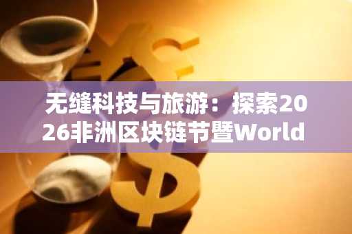 无缝科技与旅游：探索2026非洲区块链节暨World Token Summit 4.0官方旅行套餐
