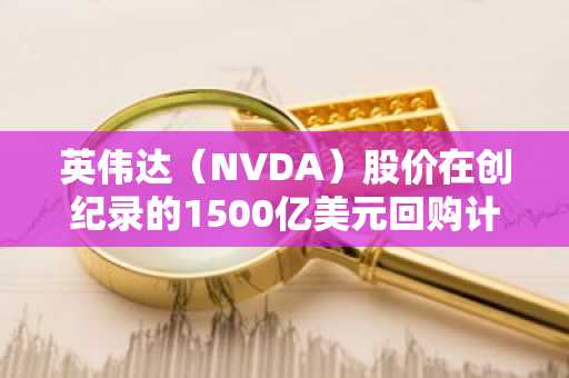 英伟达（NVDA）股价在创纪录的1500亿美元回购计划后逼近历史高点