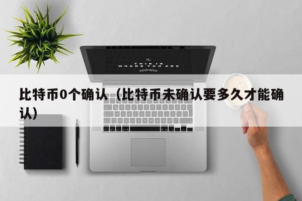 比特币0个确认（比特币未确认要多久才能确认）