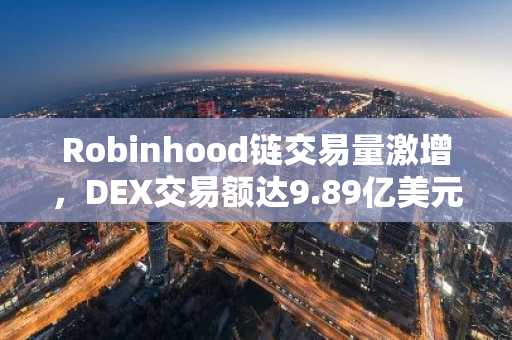 Robinhood链交易量激增，DEX交易额达9.89亿美元
