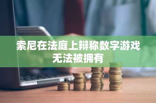 索尼在法庭上辩称数字游戏无法被拥有