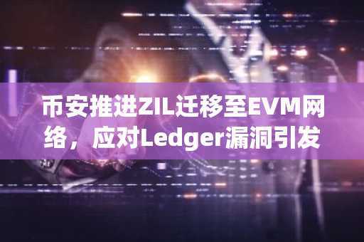 币安推进ZIL迁移至EVM网络，应对Ledger漏洞引发的安全事件