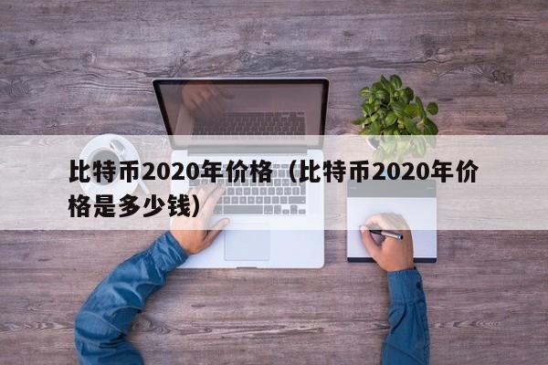 比特币2020年价格（比特币2020年价格是多少钱）