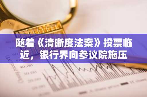 随着《清晰度法案》投票临近,银行界向参议院施压