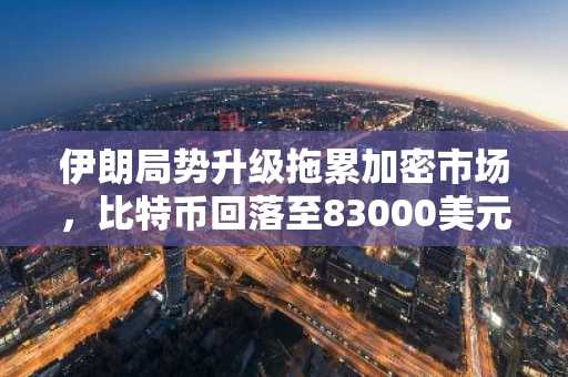 伊朗局势升级拖累加密市场，比特币回落至83000美元
