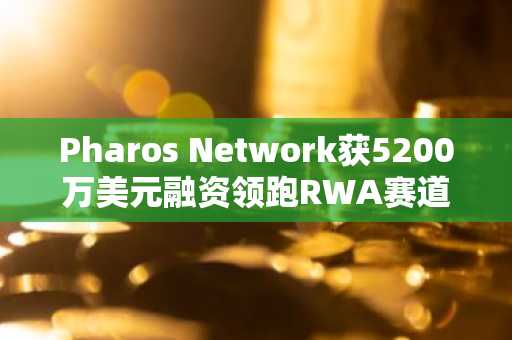 Pharos Network获5200万美元融资领跑RWA赛道，机构资本加速布局