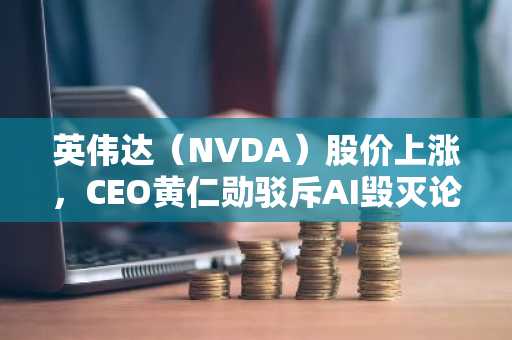 英伟达（NVDA）股价上涨，CEO黄仁勋驳斥AI毁灭论