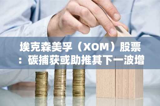 埃克森美孚（XOM）股票：碳捕获或助推其下一波增长浪潮