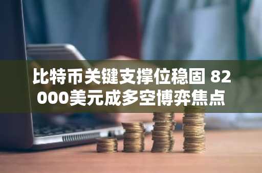 比特币关键支撑位稳固 82000美元成多空博弈焦点