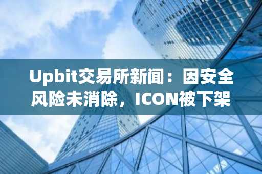 Upbit交易所新闻：因安全风险未消除，ICON被下架