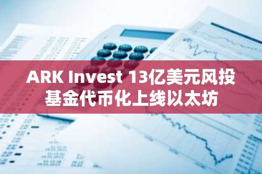 ARK Invest 13亿美元风投基金代币化上线以太坊