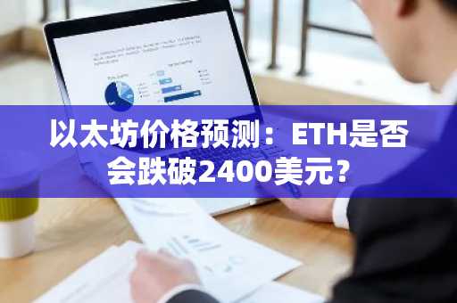 以太坊价格预测：ETH是否会跌破2400美元？