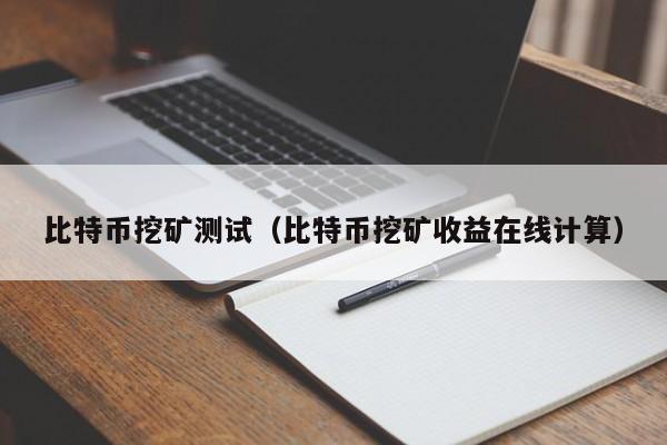 比特币挖矿测试（比特币挖矿收益在线计算）