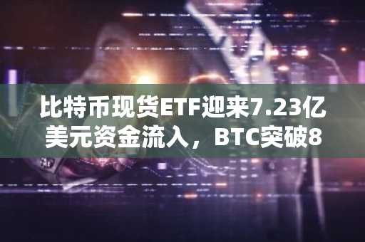 比特币现货ETF迎来7.23亿美元资金流入，BTC突破8万美元