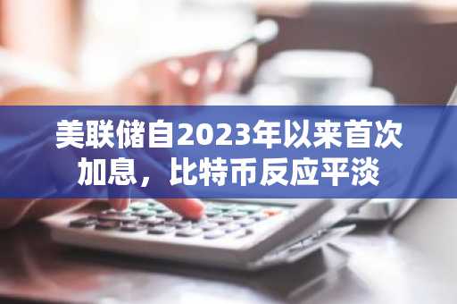 美联储自2023年以来首次加息，比特币反应平淡