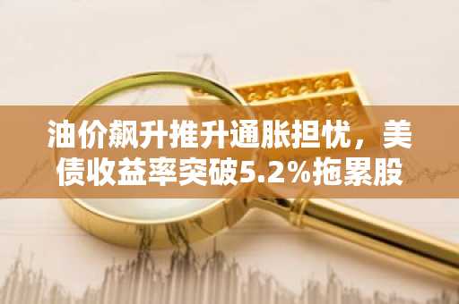油价飙升推升通胀担忧，美债收益率突破5.2%拖累股市