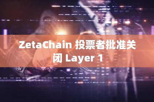 ZetaChain 投票者批准关闭 Layer 1