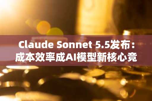 Claude Sonnet 5.5发布：成本效率成AI模型新核心竞争力
