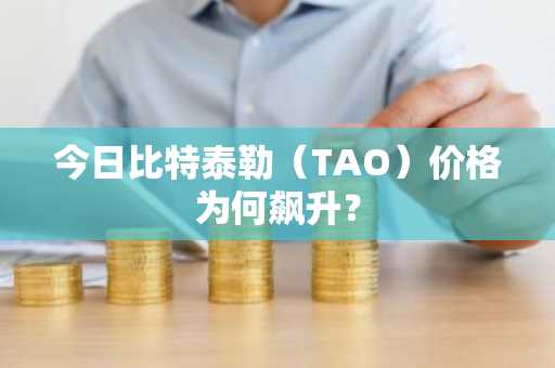 今日比特泰勒（TAO）价格为何飙升？