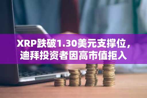 XRP跌破1.30美元支撑位，迪拜投资者因高市值拒入