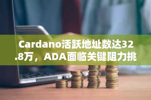Cardano活跃地址数达32.8万，ADA面临关键阻力挑战