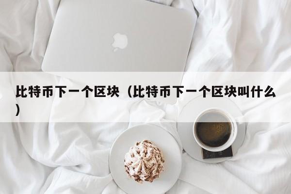 比特币下一个区块（比特币下一个区块叫什么）