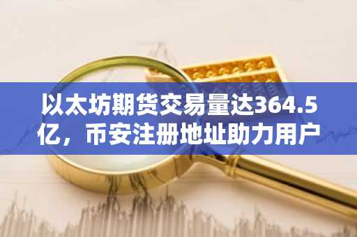 以太坊期货交易量达364.5亿，币安注册地址助力用户把握2550美元关键阻力